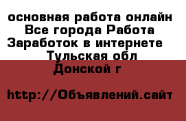 основная работа онлайн - Все города Работа » Заработок в интернете   . Тульская обл.,Донской г.